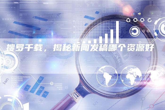 搜罗千载，揭秘新闻发稿哪个资源好