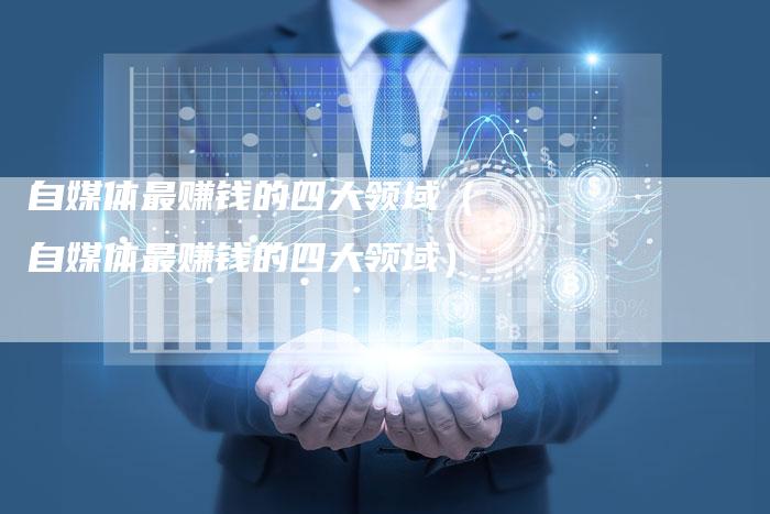 自媒体最赚钱的四大领域（自媒体最赚钱的四大领域）-直编软文营销网