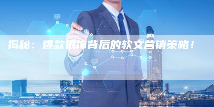 揭秘：爆款银饰背后的软文营销策略！-直编软文营销网