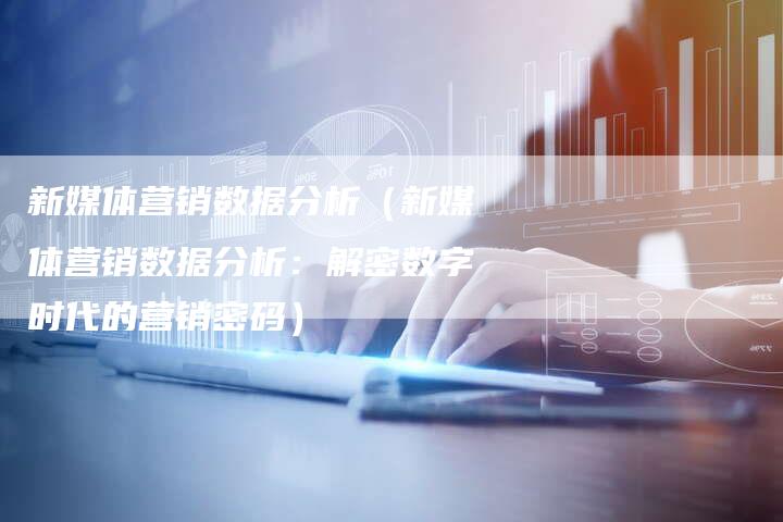 新媒体营销数据分析（新媒体营销数据分析：解密数字时代的营销密码）-直编软文营销网