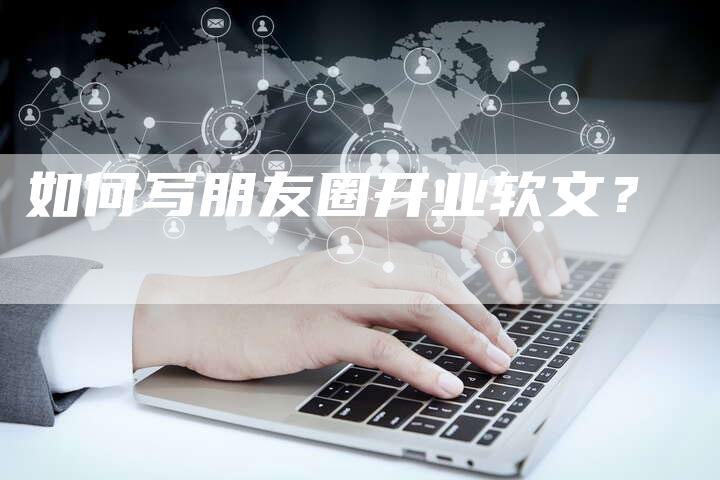 如何写朋友圈开业软文？-直编软文营销网