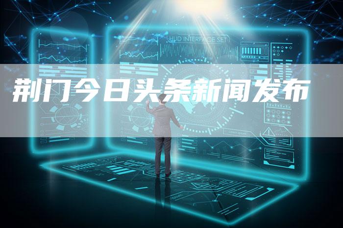 荆门今日头条新闻发布-直编软文营销网