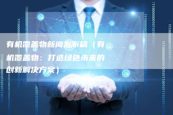 有机覆盖物新闻发布稿（有机覆盖物：打造绿色未来的创新解决方案）-直编软文营销网