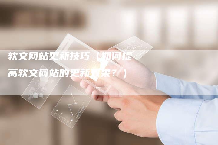 软文网站更新技巧（如何提高软文网站的更新效果？）-直编软文营销网