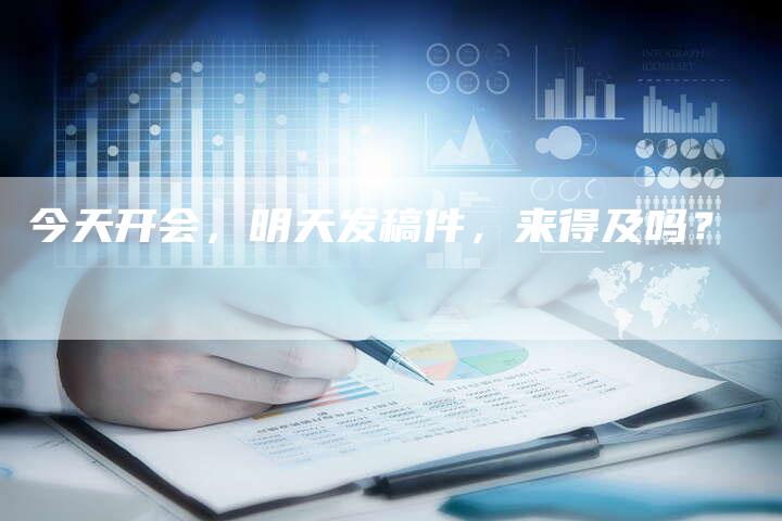 今天开会,明天发稿件,来得及吗?-直编软文营销网