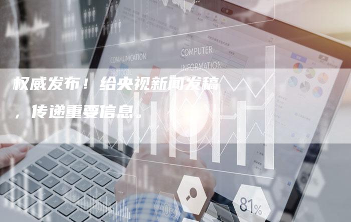 权威发布！给央视新闻发稿，传递重要信息。-直编软文营销网