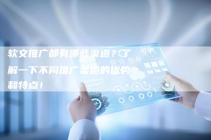 软文推广都有哪些渠道？了解一下不同推广渠道的优势和特点！