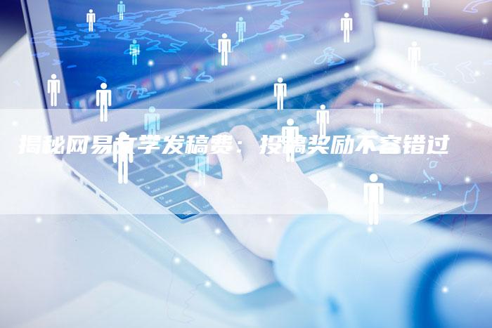 揭秘网易文学发稿费：投稿奖励不容错过-直编软文营销网