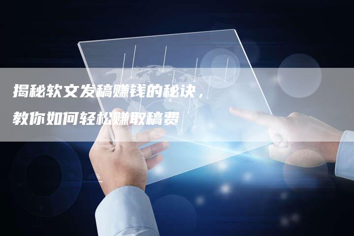 揭秘软文发稿赚钱的秘诀，教你如何轻松赚取稿费-直编软文营销网