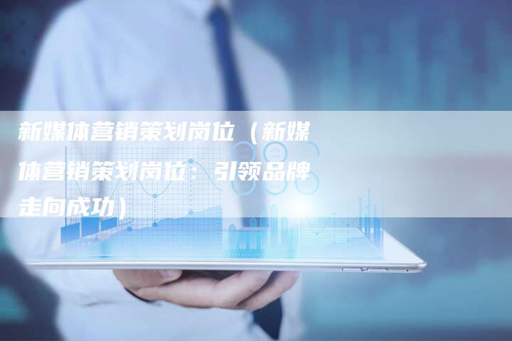 新媒体营销策划岗位（新媒体营销策划岗位：引领品牌走向成功）