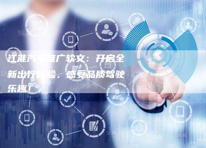 江淮汽车推广软文：开启全新出行体验，感受品质驾驶乐趣！