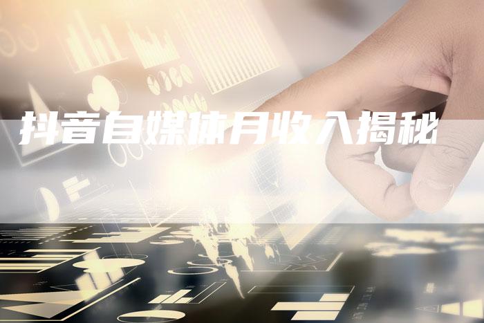 抖音自媒体月收入揭秘-直编软文营销网