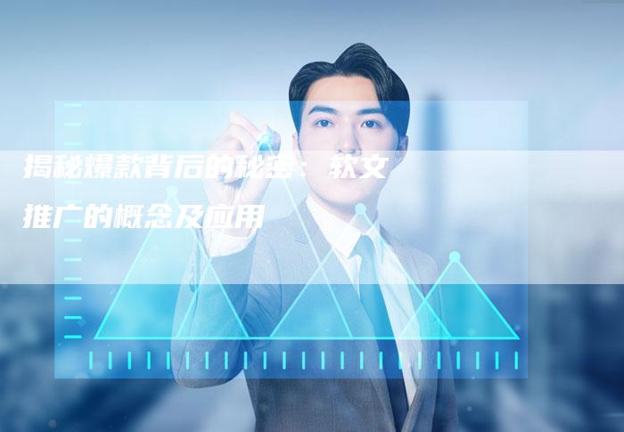 揭秘爆款背后的秘密：软文推广的概念及应用-直编软文营销网