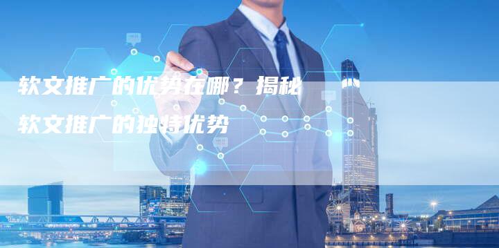 软文推广的优势在哪？揭秘软文推广的独特优势-直编软文营销网