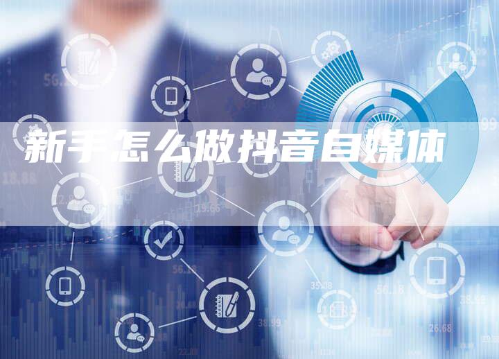 新手怎么做抖音自媒体-直编软文营销网
