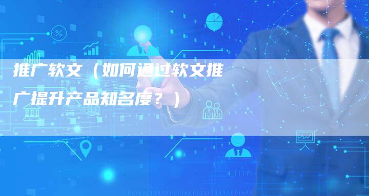 推广软文（如何通过软文推广提升产品知名度？）