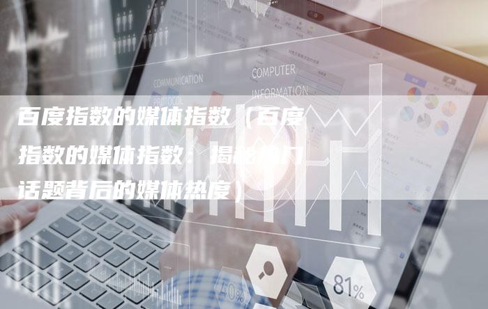 百度指数的媒体指数（百度指数的媒体指数：揭秘热门话题背后的媒体热度）-直编软文营销网