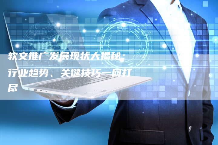 软文推广发展现状大揭秘:行业趋势、关键技巧一网打尽-直编软文营销网
