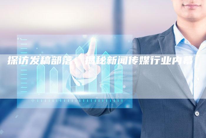 探访发稿部落：揭秘新闻传媒行业内幕-直编软文营销网