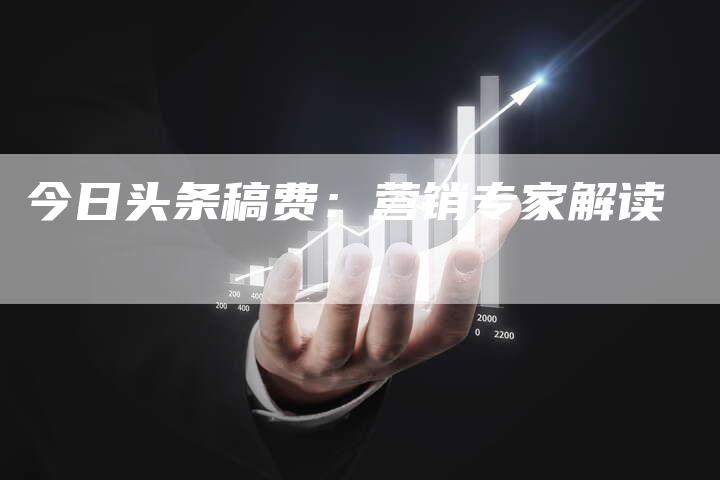 今日头条稿费：营销专家解读