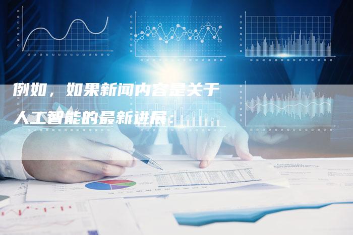 例如，如果新闻内容是关于人工智能的最新进展：-直编软文营销网