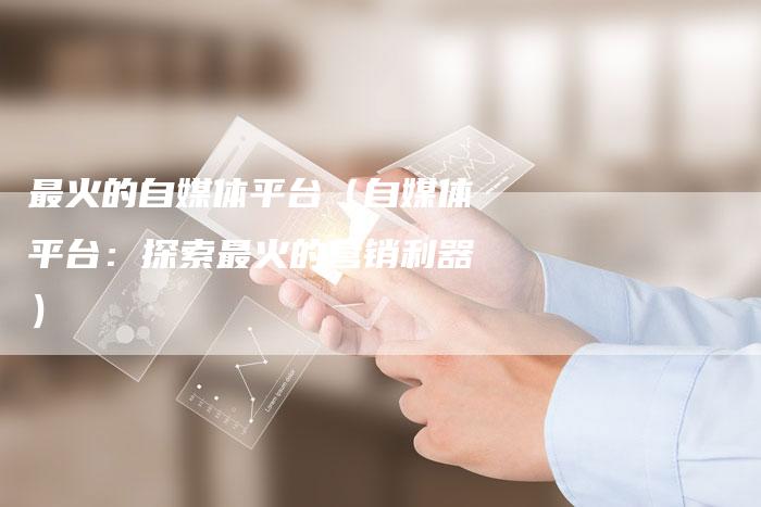 最火的自媒体平台（自媒体平台：探索最火的营销利器）-直编软文营销网