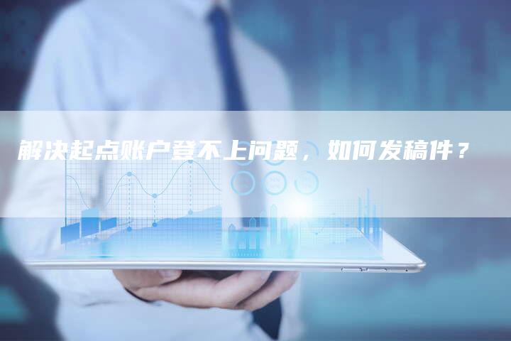 解决起点账户登不上问题，如何发稿件？-直编软文营销网