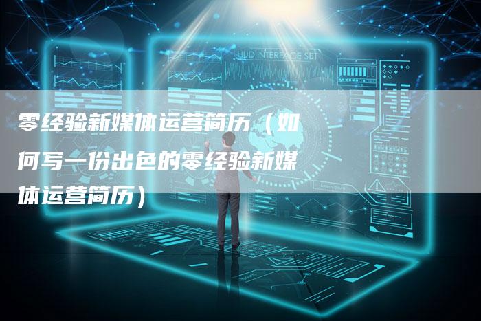 零经验新媒体运营简历（如何写一份出色的零经验新媒体运营简历）-直编软文营销网