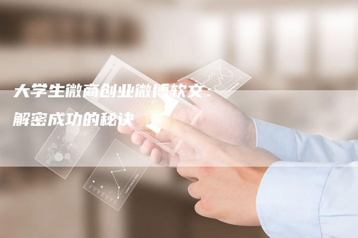 大学生微商创业微博软文：解密成功的秘诀-直编软文营销网
