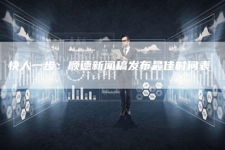 快人一步：顺德新闻稿发布最佳时间表