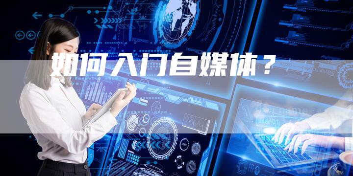 如何入门自媒体？-直编软文营销网