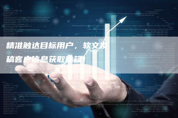 精准触达目标用户，软文发稿客户信息获取秘籍！-直编软文营销网