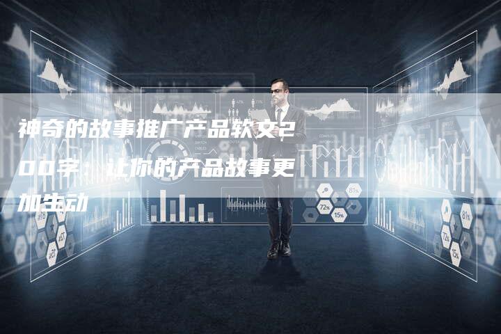 神奇的故事推广产品软文200字：让你的产品故事更加生动-直编软文营销网