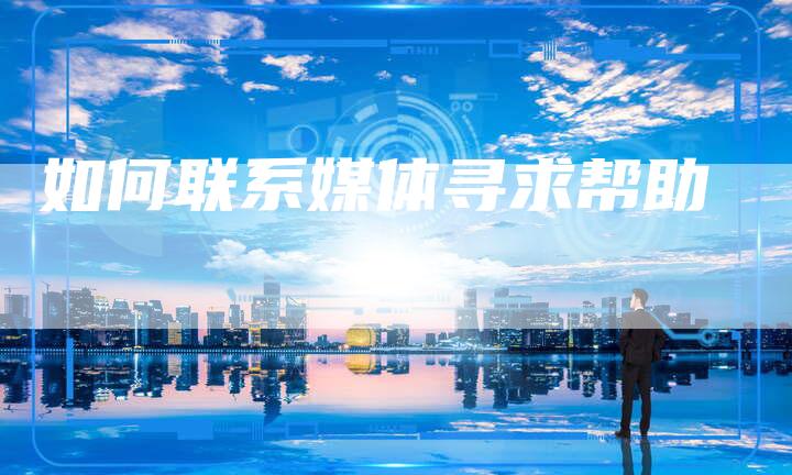 如何联系媒体寻求帮助-直编软文营销网