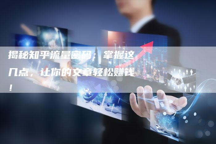 揭秘知乎流量密码：掌握这几点，让你的文章轻松赚钱！-直编软文营销网