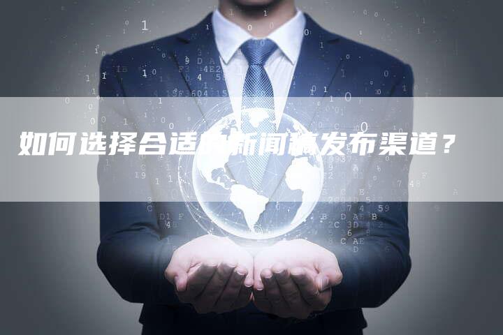 如何选择合适的新闻稿发布渠道？-直编软文营销网