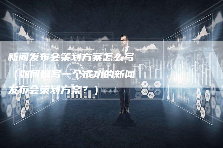 新闻发布会策划方案怎么写（如何撰写一个成功的新闻发布会策划方案？）