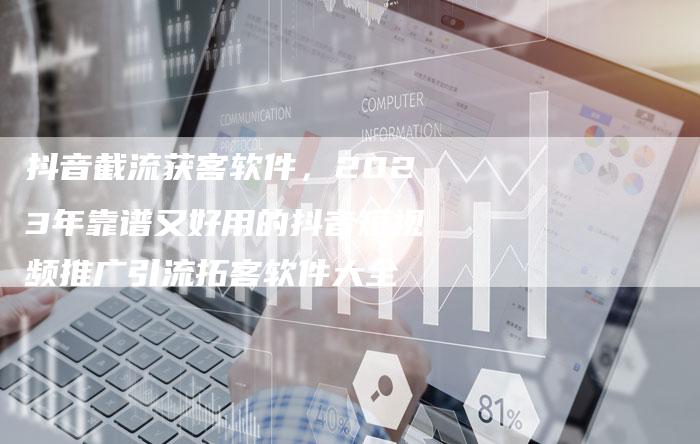 抖音截流获客软件，2023年靠谱又好用的抖音短视频推广引流拓客软件大全-直编软文营销网