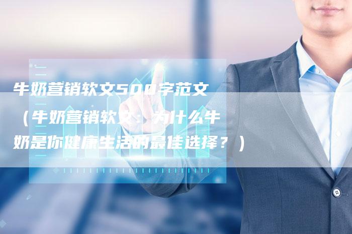 牛奶营销软文500字范文（牛奶营销软文：为什么牛奶是你健康生活的最佳选择？）-直编软文营销网