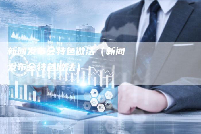 新闻发布会特色做法（新闻发布会特色做法）-直编软文营销网