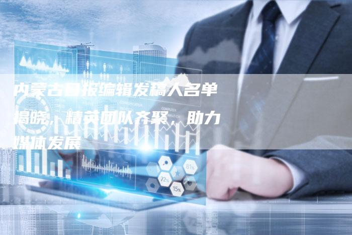 内蒙古日报编辑发稿人名单揭晓，精英团队齐聚，助力媒体发展-直编软文营销网