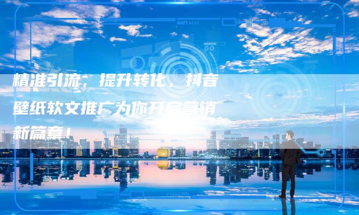 精准引流，提升转化，抖音壁纸软文推广为你开启营销新篇章！