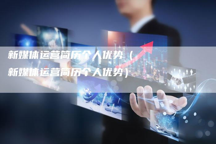 新媒体运营简历个人优势（新媒体运营简历个人优势）
