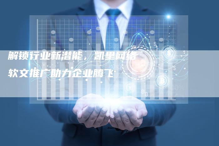 解锁行业新潜能,凯里网络软文推广助力企业腾飞-直编软文营销网