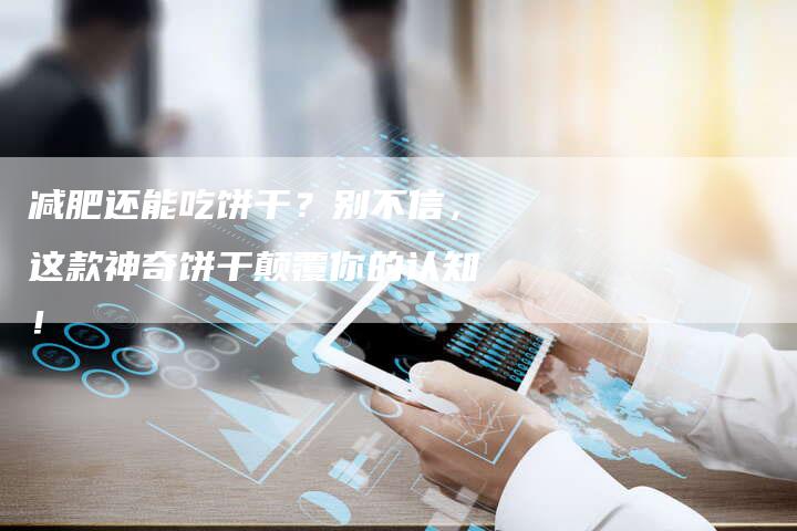 减肥还能吃饼干？别不信，这款神奇饼干颠覆你的认知！-直编软文营销网