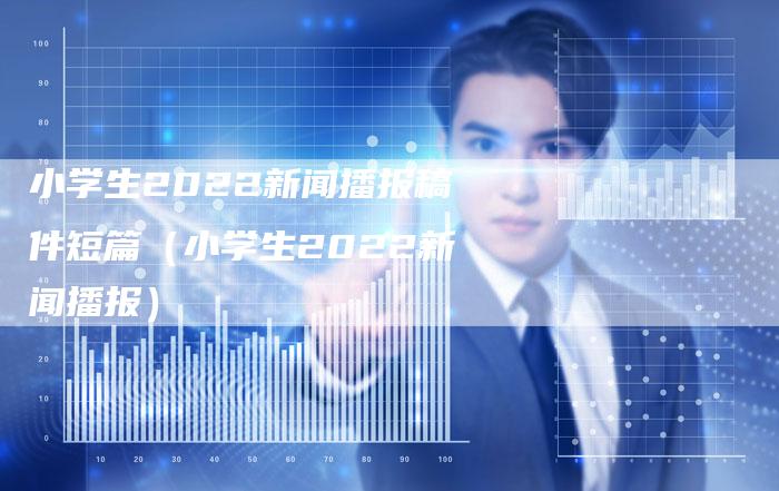 小学生2022新闻播报稿件短篇（小学生2022新闻播报）