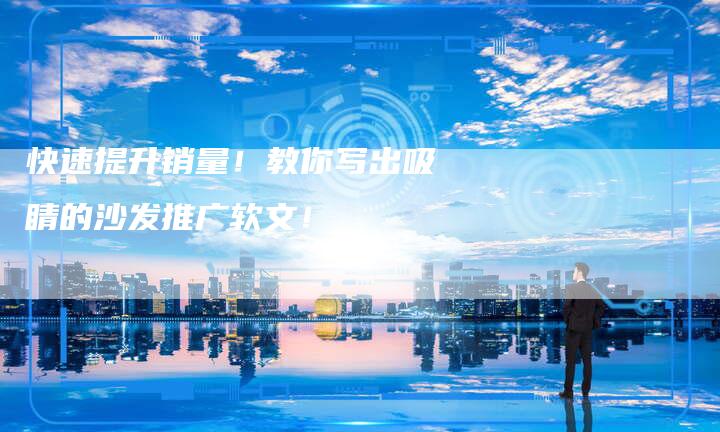 快速提升销量！教你写出吸睛的沙发推广软文！-直编软文营销网