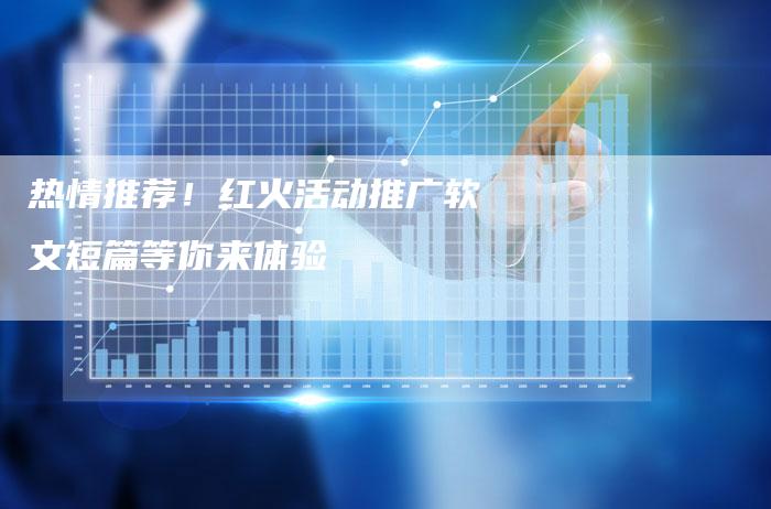热情推荐！红火活动推广软文短篇等你来体验-直编软文营销网