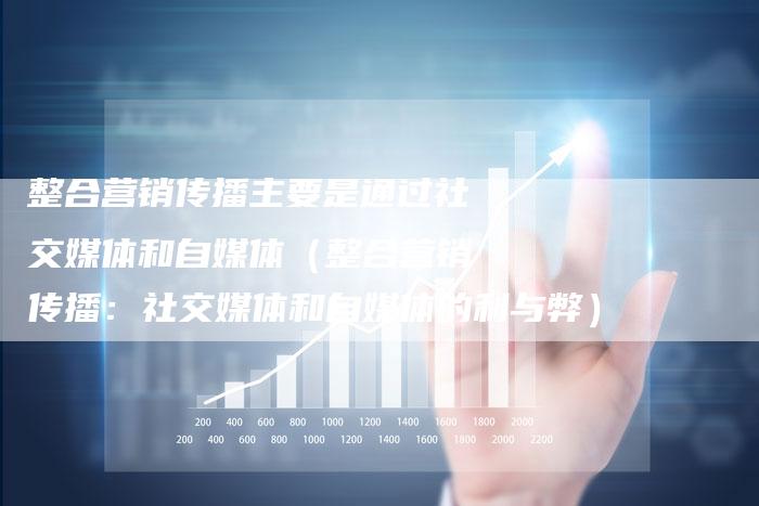整合营销传播主要是通过社交媒体和自媒体（整合营销传播：社交媒体和自媒体的利与弊）