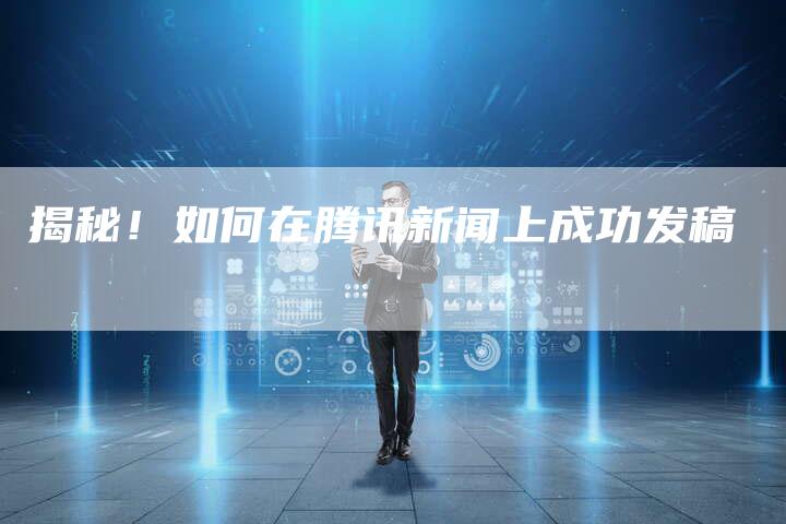 揭秘！如何在腾讯新闻上成功发稿-直编软文营销网
